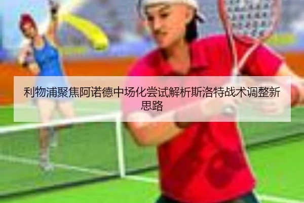 利物浦聚焦阿诺德中场化尝试解析斯洛特战术调整新思路