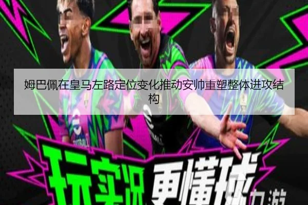 姆巴佩在皇马左路定位变化推动安帅重塑整体进攻结构
