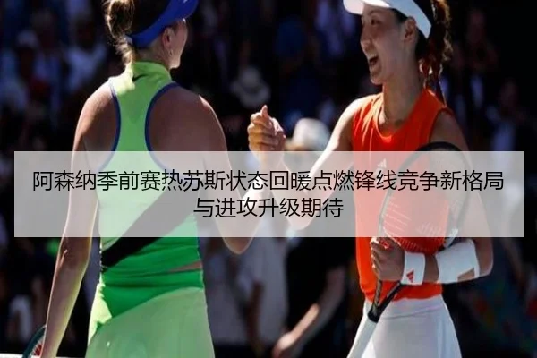 阿森纳季前赛热苏斯状态回暖点燃锋线竞争新格局与进攻升级期待